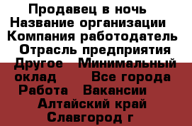 Продавец в ночь › Название организации ­ Компания-работодатель › Отрасль предприятия ­ Другое › Минимальный оклад ­ 1 - Все города Работа » Вакансии   . Алтайский край,Славгород г.